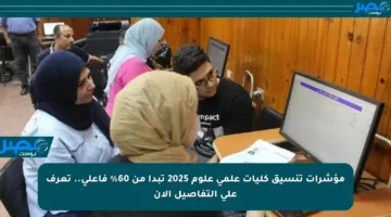 مؤشرات تنسيق كليات علمي علوم 2025 تبدأ من 60% فأعلى.. تعرف على التفاصيل الآن